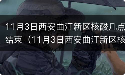 11月3日西安曲江新区核酸几点结束（11月3日西安曲江新区核酸几点结束啊）