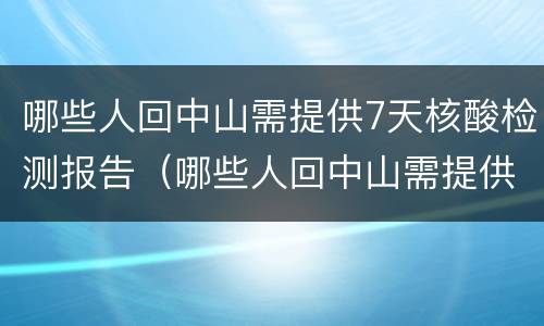 哪些人回中山需提供7天核酸检测报告（哪些人回中山需提供7天核酸检测报告单）