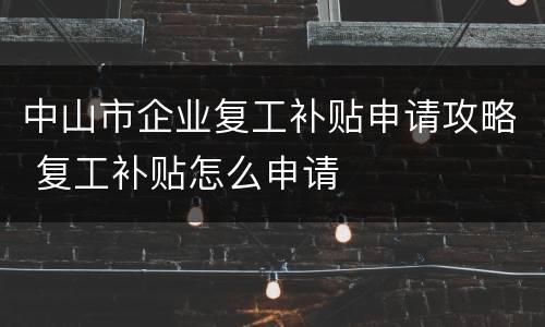 中山市企业复工补贴申请攻略 复工补贴怎么申请