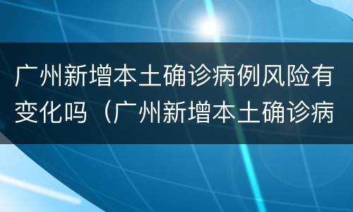 广州新增本土确诊病例风险有变化吗（广州新增本土确诊病例风险有变化吗现在）