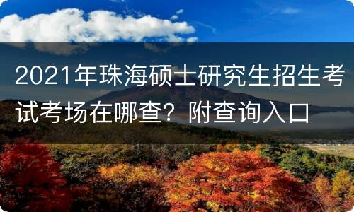 2021年珠海硕士研究生招生考试考场在哪查？附查询入口