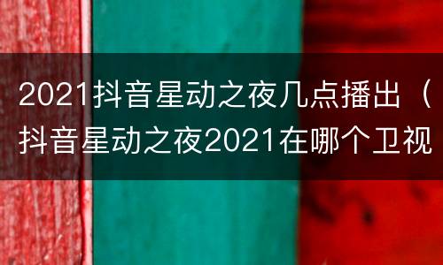2021抖音星动之夜几点播出（抖音星动之夜2021在哪个卫视播出）