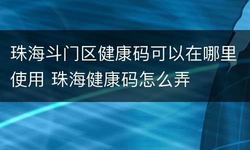 珠海斗门区健康码可以在哪里使用 珠海健康码怎么弄