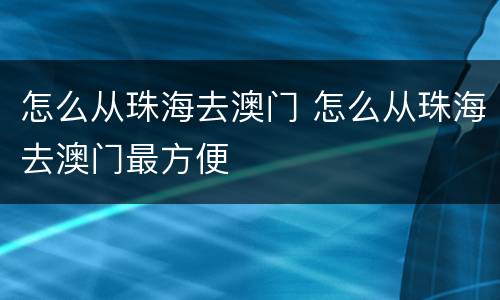 怎么从珠海去澳门 怎么从珠海去澳门最方便
