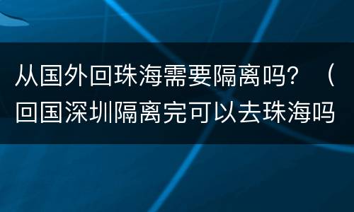从国外回珠海需要隔离吗？（回国深圳隔离完可以去珠海吗）