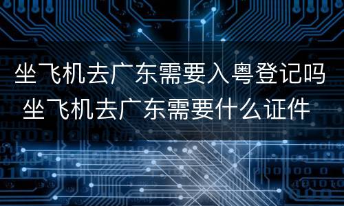 坐飞机去广东需要入粤登记吗 坐飞机去广东需要什么证件