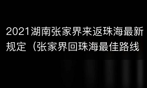 2021湖南张家界来返珠海最新规定（张家界回珠海最佳路线）