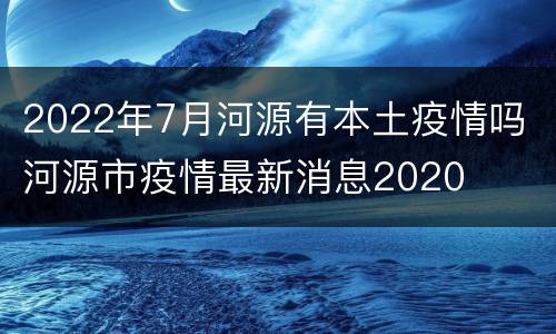 2022年7月河源有本土疫情吗 河源市疫情最新消息2020