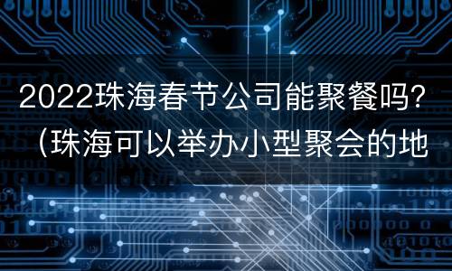 2022珠海春节公司能聚餐吗？（珠海可以举办小型聚会的地方）