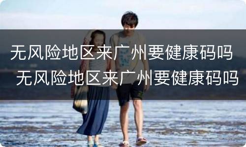 无风险地区来广州要健康码吗 无风险地区来广州要健康码吗现在