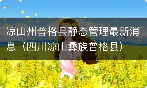 凉山州普格县静态管理最新消息（四川凉山彝族普格县）