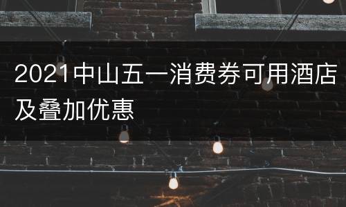 2021中山五一消费券可用酒店及叠加优惠