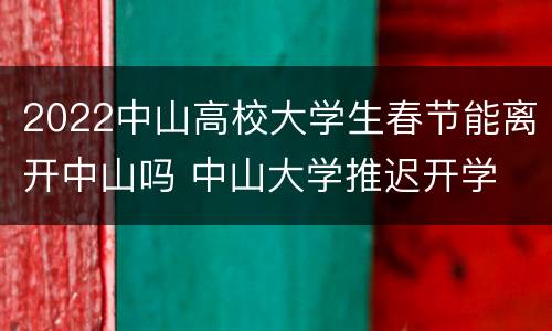 2022中山高校大学生春节能离开中山吗 中山大学推迟开学