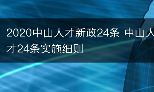 2020中山人才新政24条 中山人才24条实施细则