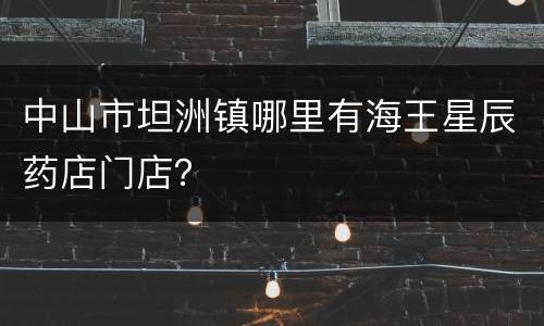 中山市坦洲镇哪里有海王星辰药店门店？