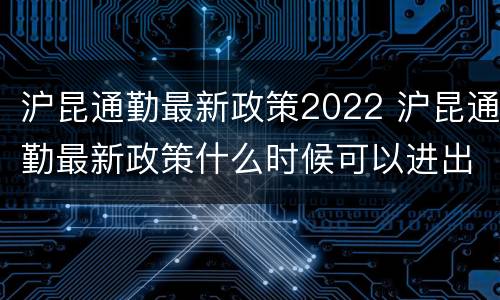 沪昆通勤最新政策2022 沪昆通勤最新政策什么时候可以进出