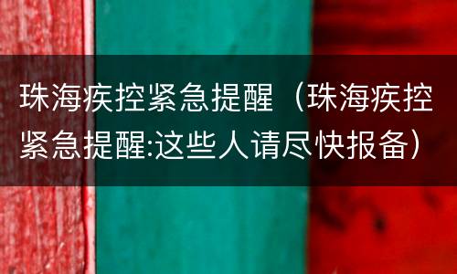 珠海疾控紧急提醒（珠海疾控紧急提醒:这些人请尽快报备）