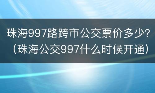 珠海997路跨市公交票价多少？（珠海公交997什么时候开通）