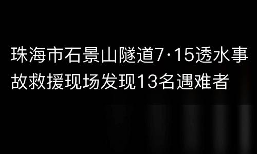 珠海市石景山隧道7·15透水事故救援现场发现13名遇难者