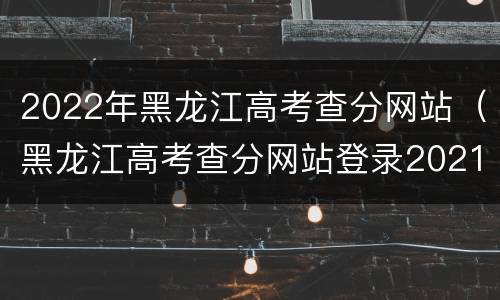 2022年黑龙江高考查分网站（黑龙江高考查分网站登录2021）