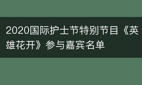2020国际护士节特别节目《英雄花开》参与嘉宾名单