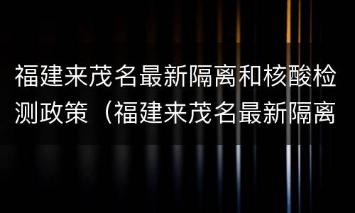 福建来茂名最新隔离和核酸检测政策（福建来茂名最新隔离和核酸检测政策是什么）