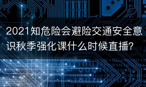 2021知危险会避险交通安全意识秋季强化课什么时候直播？