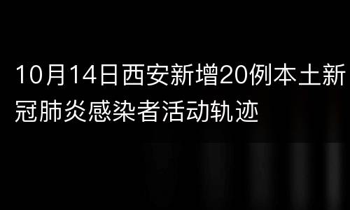 10月14日西安新增20例本土新冠肺炎感染者活动轨迹