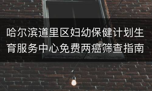哈尔滨道里区妇幼保健计划生育服务中心免费两癌筛查指南（附预约入口）