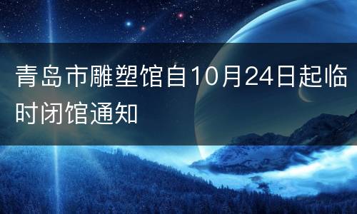 青岛市雕塑馆自10月24日起临时闭馆通知