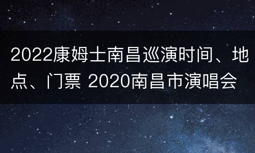 2022康姆士南昌巡演时间、地点、门票 2020南昌市演唱会