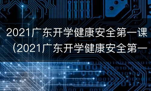 2021广东开学健康安全第一课（2021广东开学健康安全第一课观后感）