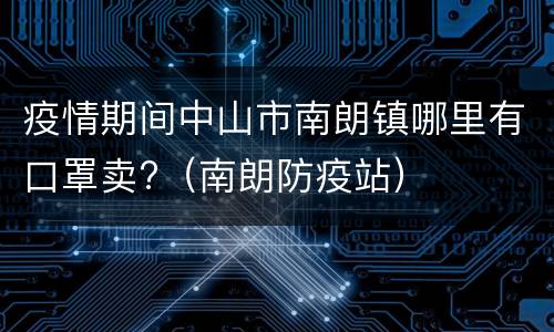 疫情期间中山市南朗镇哪里有口罩卖?（南朗防疫站）