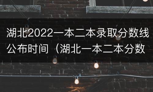 湖北2022一本二本录取分数线公布时间（湖北一本二本分数线2020）