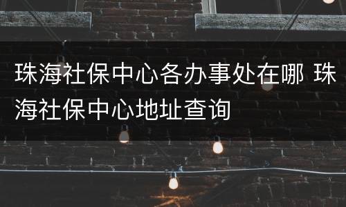 珠海社保中心各办事处在哪 珠海社保中心地址查询