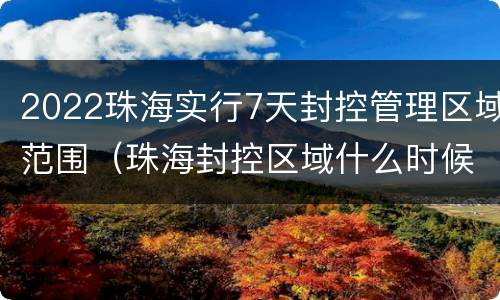 2022珠海实行7天封控管理区域范围（珠海封控区域什么时候解封）