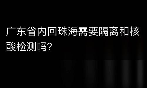 广东省内回珠海需要隔离和核酸检测吗？