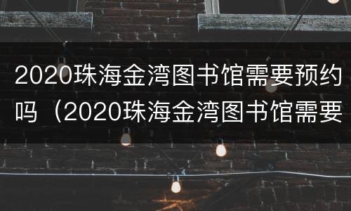 2020珠海金湾图书馆需要预约吗（2020珠海金湾图书馆需要预约吗知乎）