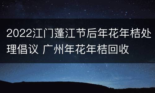 2022江门蓬江节后年花年桔处理倡议 广州年花年桔回收