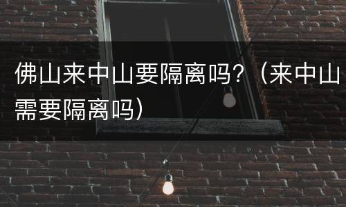 佛山来中山要隔离吗?（来中山需要隔离吗）