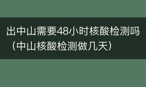出中山需要48小时核酸检测吗（中山核酸检测做几天）