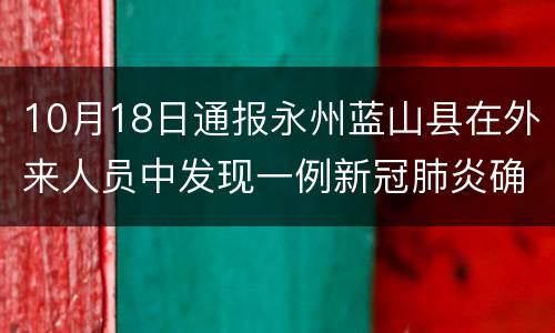 10月18日通报永州蓝山县在外来人员中发现一例新冠肺炎确诊病例（普通型）