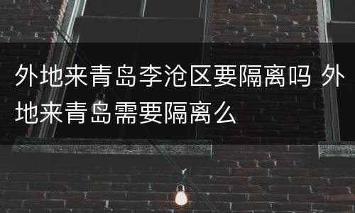 外地来青岛李沧区要隔离吗 外地来青岛需要隔离么