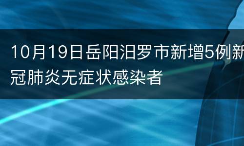 10月19日岳阳汨罗市新增5例新冠肺炎无症状感染者
