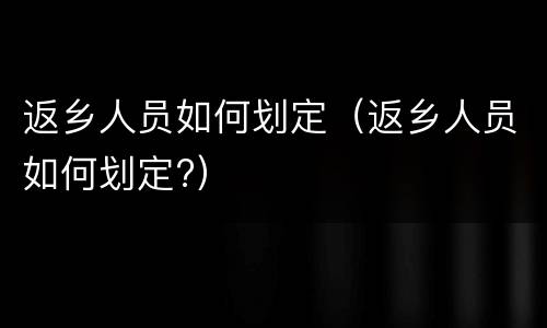 返乡人员如何划定（返乡人员如何划定?）