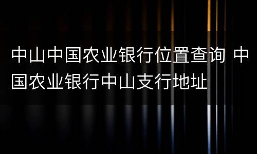 中山中国农业银行位置查询 中国农业银行中山支行地址