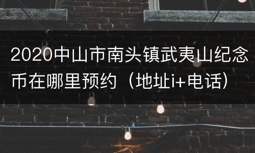 2020中山市南头镇武夷山纪念币在哪里预约（地址i+电话）