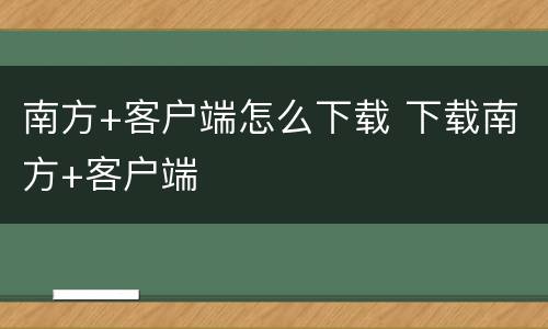 南方+客户端怎么下载 下载南方+客户端
