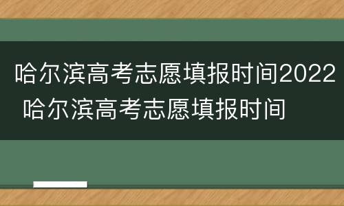 哈尔滨高考志愿填报时间2022 哈尔滨高考志愿填报时间
