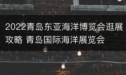 2022青岛东亚海洋博览会逛展攻略 青岛国际海洋展览会